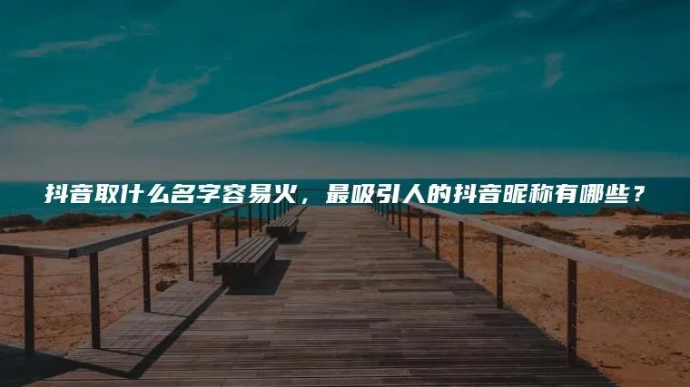 抖音取什么名字容易火，最吸引人的抖音昵称有哪些？