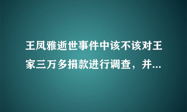 王凤雅逝世事件中该不该对王家三万多捐款进行调查，并要求其公开花销项目？