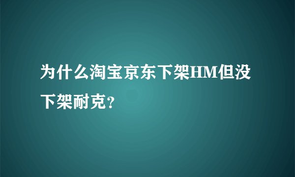 为什么淘宝京东下架HM但没下架耐克？