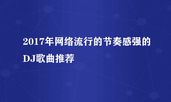 2017年网络流行的节奏感强的DJ歌曲推荐