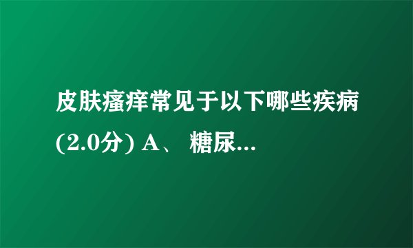 皮肤瘙痒常见于以下哪些疾病(2.0分) A、 糖尿病 B、 肝硬化 C、 慢性肾功能衰？