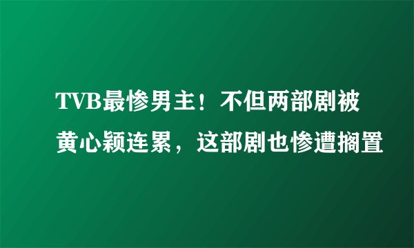 TVB最惨男主！不但两部剧被黄心颖连累，这部剧也惨遭搁置