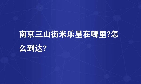 南京三山街米乐星在哪里?怎么到达?