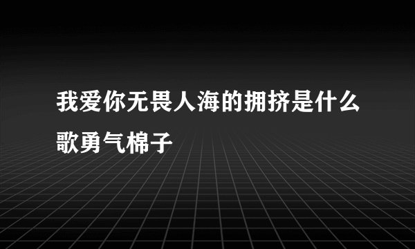 我爱你无畏人海的拥挤是什么歌勇气棉子