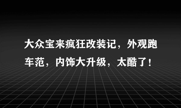 大众宝来疯狂改装记，外观跑车范，内饰大升级，太酷了！