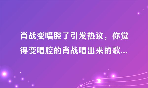 肖战变唱腔了引发热议，你觉得变唱腔的肖战唱出来的歌怎么样？