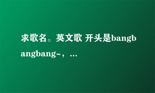 求歌名。英文歌 开头是bangbangbang~，蛮轻快的，曾在YY5266上听过