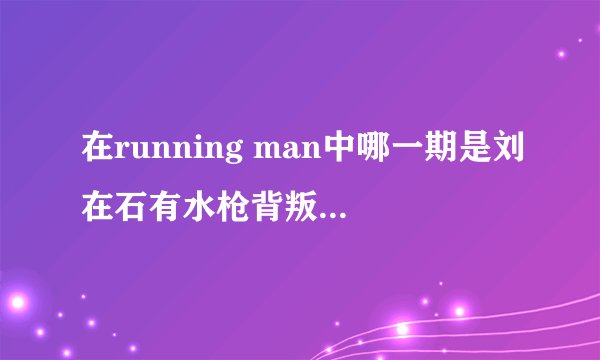 在running man中哪一期是刘在石有水枪背叛嘉宾的？要具体期数