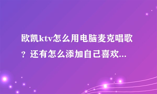 欧凯ktv怎么用电脑麦克唱歌？还有怎么添加自己喜欢的歌？谢 ！