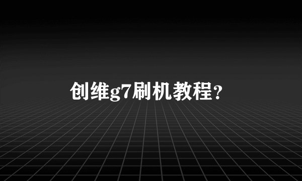 创维g7刷机教程？