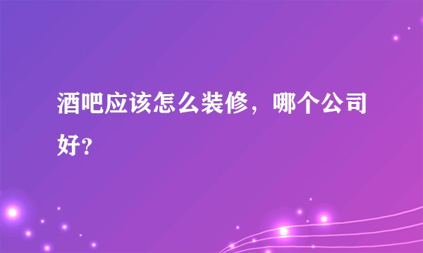 酒吧应该怎么装修，哪个公司好？