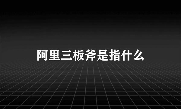 阿里三板斧是指什么