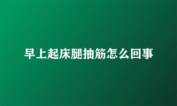 早上起床腿抽筋怎么回事