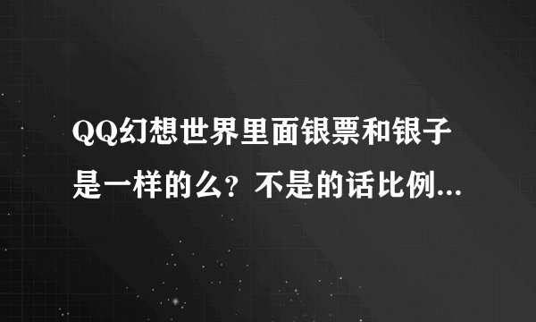 QQ幻想世界里面银票和银子是一样的么？不是的话比例是多少？