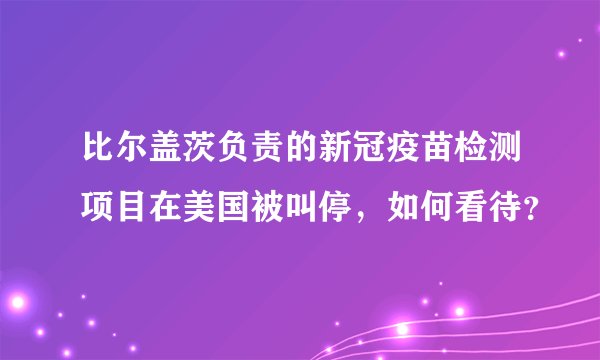 比尔盖茨负责的新冠疫苗检测项目在美国被叫停，如何看待？