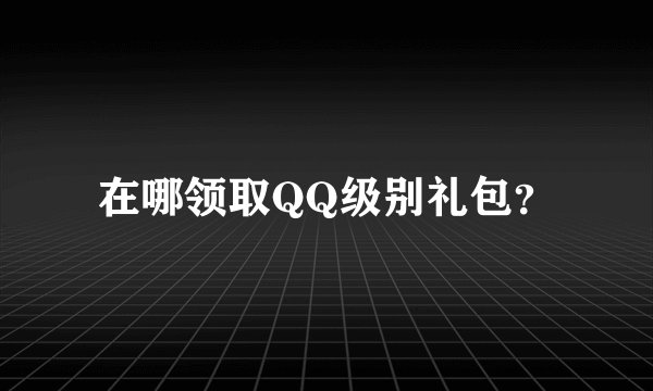 在哪领取QQ级别礼包？