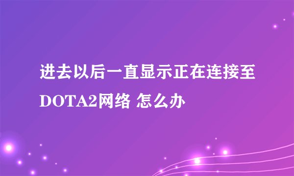 进去以后一直显示正在连接至DOTA2网络 怎么办