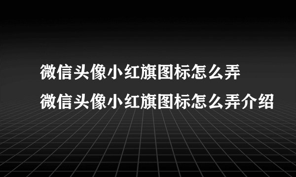 微信头像小红旗图标怎么弄 微信头像小红旗图标怎么弄介绍