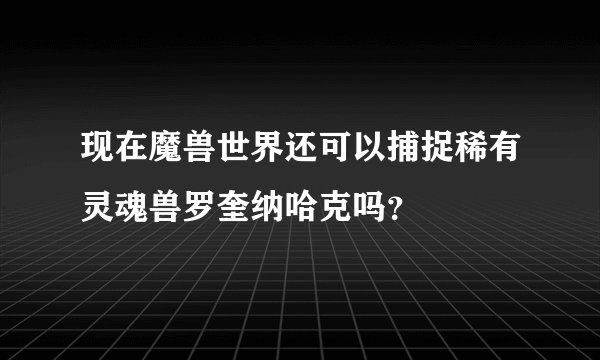 现在魔兽世界还可以捕捉稀有灵魂兽罗奎纳哈克吗？