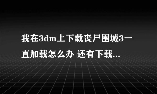 我在3dm上下载丧尸围城3一直加载怎么办 还有下载了罗马之子好多个文件 不知道怎么弄啊 求教
