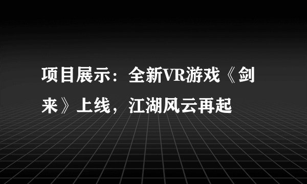 项目展示：全新VR游戏《剑来》上线，江湖风云再起