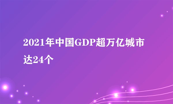 2021年中国GDP超万亿城市达24个