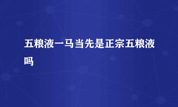 五粮液一马当先是正宗五粮液吗