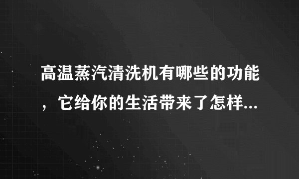 高温蒸汽清洗机有哪些的功能，它给你的生活带来了怎样的便利？