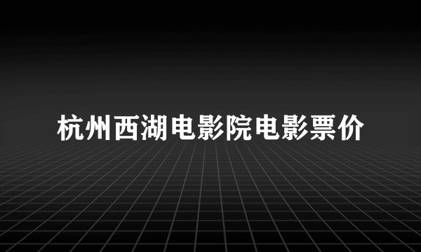 杭州西湖电影院电影票价