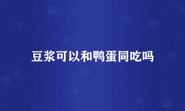 豆浆可以和鸭蛋同吃吗