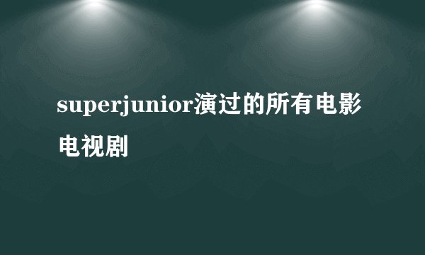 superjunior演过的所有电影电视剧
