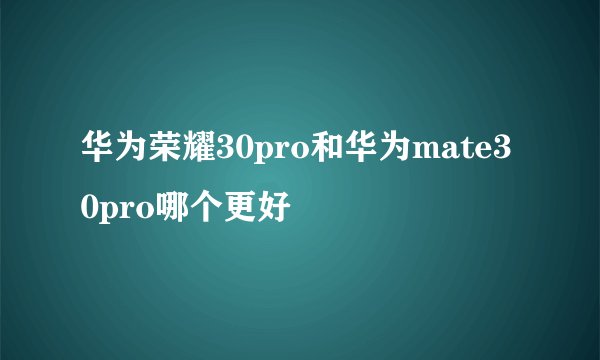 华为荣耀30pro和华为mate30pro哪个更好