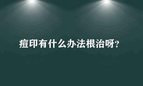 痘印有什么办法根治呀？