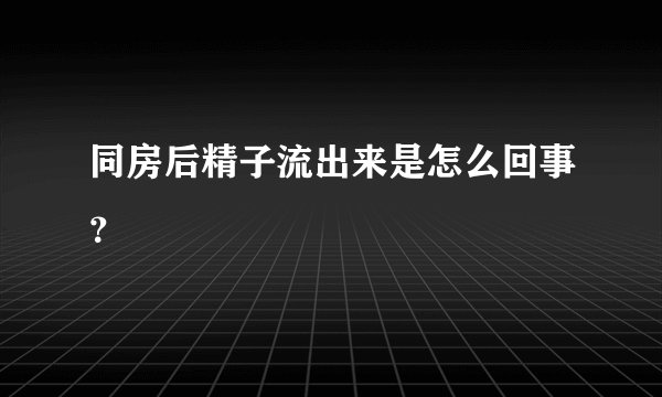 同房后精子流出来是怎么回事？