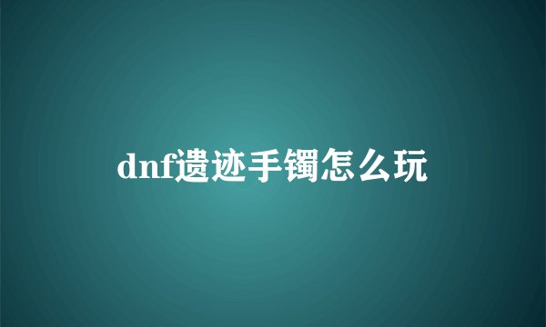 dnf遗迹手镯怎么玩