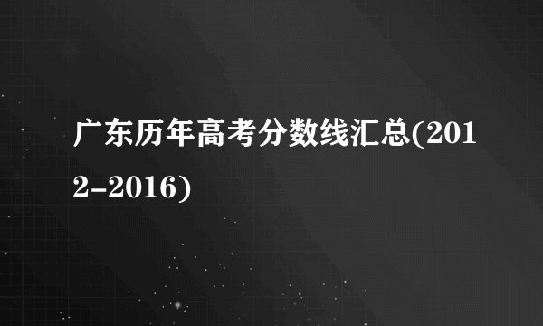 广东历年高考分数线汇总(2012-2016)