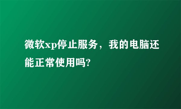 微软xp停止服务，我的电脑还能正常使用吗?
