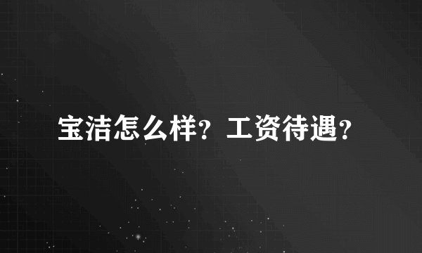 宝洁怎么样？工资待遇？