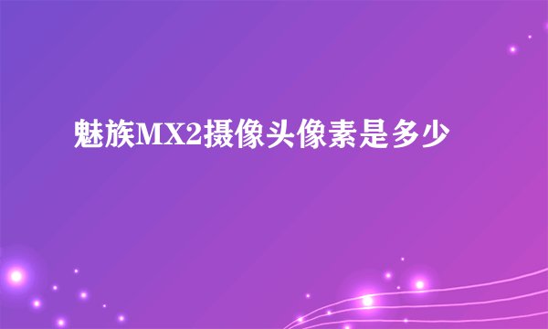 魅族MX2摄像头像素是多少