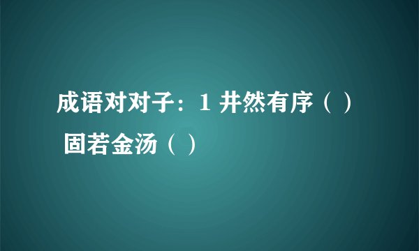 成语对对子：1 井然有序（）  固若金汤（）