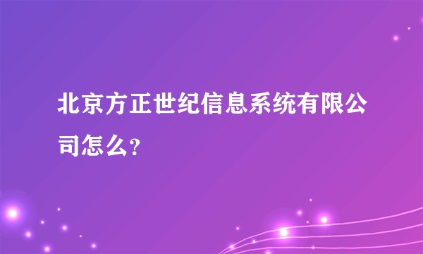 北京方正世纪信息系统有限公司怎么？