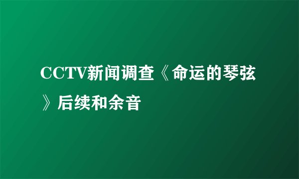 CCTV新闻调查《命运的琴弦》后续和余音