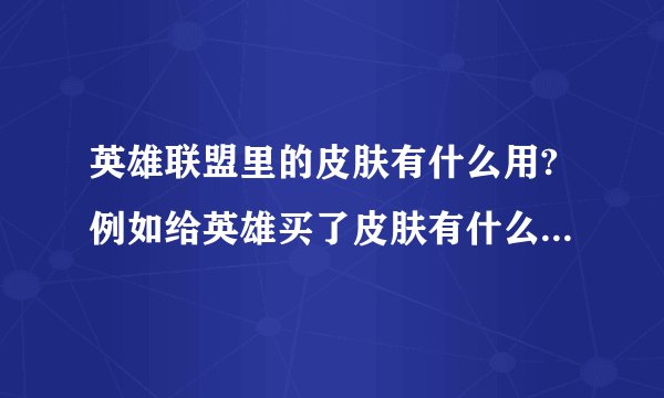 英雄联盟里的皮肤有什么用?例如给英雄买了皮肤有什么特效吗?