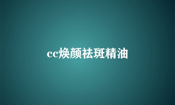 cc焕颜祛斑精油