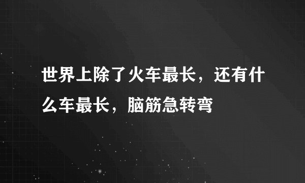 世界上除了火车最长，还有什么车最长，脑筋急转弯