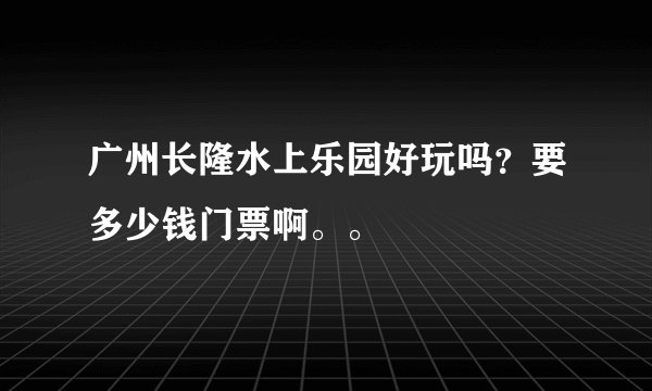 广州长隆水上乐园好玩吗？要多少钱门票啊。。