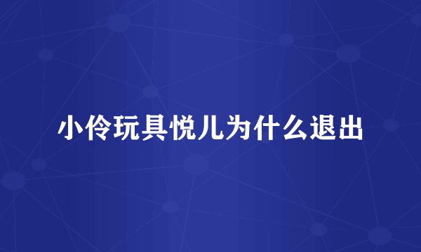 小伶玩具悦儿为什么退出