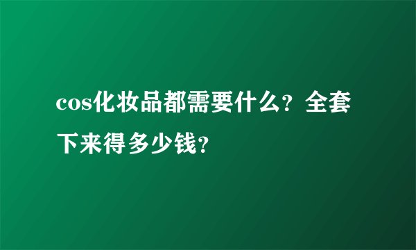cos化妆品都需要什么？全套下来得多少钱？