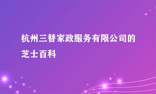 杭州三替家政服务有限公司的芝士百科