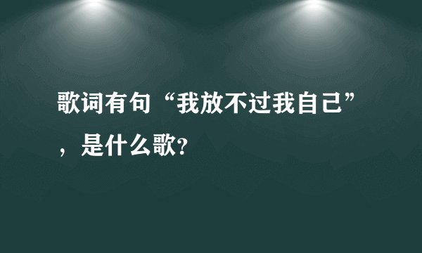 歌词有句“我放不过我自己”，是什么歌？